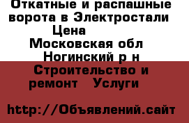 Откатные и распашные ворота в Электростали. › Цена ­ 30 000 - Московская обл., Ногинский р-н Строительство и ремонт » Услуги   